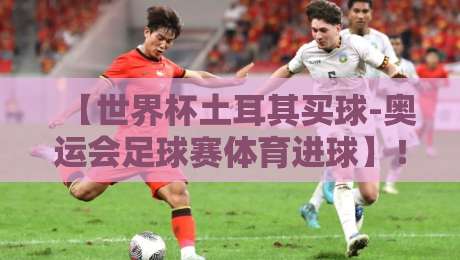 【世界杯土耳其买球-奥运会足球赛体育进球】!2026年最新趋势与投注策略解析 【世界杯土耳其买球-奥运会足球赛体育进球】!2026年最新趋势与投注策略解析