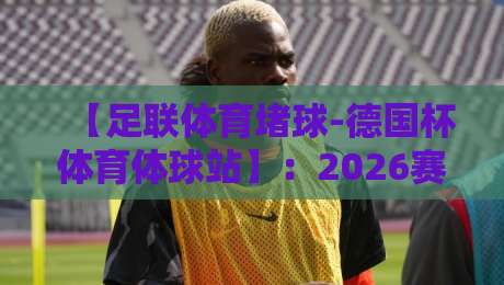 【足联体育堵球-德国杯体育体球站】:2026赛季德国杯全攻略,这些冷门球队你敢赌吗? 【足联体育堵球-德国杯体育体球站】:2026赛季德国杯全攻略,这些冷门球队你敢赌吗?