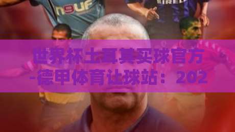 世界杯土耳其买球官方-德甲体育让球站:2026年德甲让球盘口深度解析与土耳其球迷的实战分享 世界杯土耳其买球官方-德甲体育让球站:2026年德甲让球盘口深度解析与土耳其球迷的实战分享