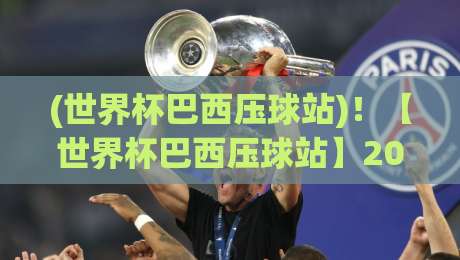 (世界杯巴西压球站)!【世界杯巴西压球站】2026最新投注攻略与赛事预测 (世界杯巴西压球站)!【世界杯巴西压球站】2026最新投注攻略与赛事预测