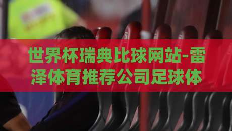 世界杯瑞典比球网站-雷泽体育推荐公司足球体育：2026年（世界杯瑞典比球网站）雷泽体育独家实战指南