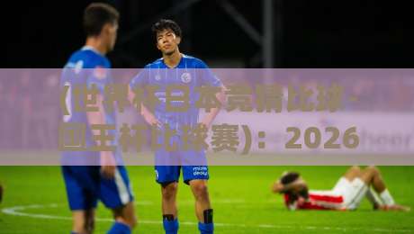(世界杯日本竞猜比球-国王杯比球赛):2026年双线作战的投注策略与冷门预警 (世界杯日本竞猜比球-国王杯比球赛):2026年双线作战的投注策略与冷门预警