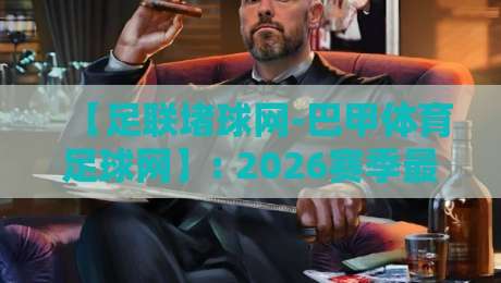 【足联堵球网-巴甲体育足球网】: 2026赛季最新动态与观赛指南 【足联堵球网-巴甲体育足球网】: 2026赛季最新动态与观赛指南