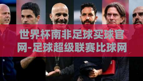 世界杯南非足球买球官网-足球超级联赛比球网:2026年最新赛事指南与比分查询技巧 世界杯南非足球买球官网-足球超级联赛比球网:2026年最新赛事指南与比分查询技巧