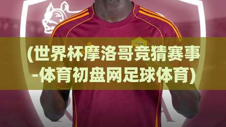 (世界杯摩洛哥竞猜赛事-体育初盘网足球体育):2026年摩洛哥世界杯竞猜避坑指南,老玩家才知道的门道 (世界杯摩洛哥竞猜赛事-体育初盘网足球体育):2026年摩洛哥世界杯竞猜避坑指南,老玩家才知道的门道