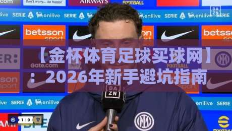 【金杯体育足球买球网】：2026年新手避坑指南与实用技巧