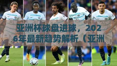 亚洲杯球盘进球,2026年最新趋势解析(亚洲杯球盘进球) 亚洲杯球盘进球,2026年最新趋势解析(亚洲杯球盘进球)