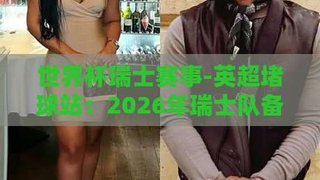 世界杯瑞士赛事-英超堵球站:2026年瑞士队备战策略与英超视角的深度解析 世界杯瑞士赛事-英超堵球站:2026年瑞士队备战策略与英超视角的深度解析