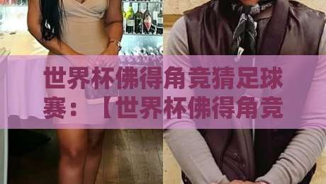 世界杯佛得角竞猜足球赛:【世界杯佛得角竞猜足球赛】这些冷门玩法你试过吗? 世界杯佛得角竞猜足球赛:【世界杯佛得角竞猜足球赛】这些冷门玩法你试过吗?