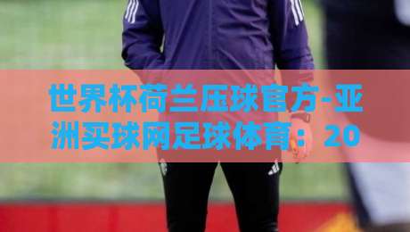 世界杯荷兰压球官方-亚洲买球网足球体育：2026年荷兰队夺冠之路深度前瞻