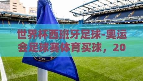 世界杯西班牙足球-奥运会足球赛体育买球,2026年你需要知道的几件事 世界杯西班牙足球-奥运会足球赛体育买球,2026年你需要知道的几件事