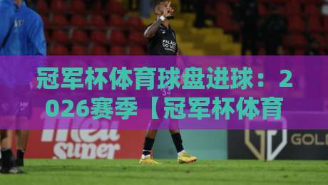 冠军杯体育球盘进球：2026赛季【冠军杯体育球盘进球】的三大隐藏规律
