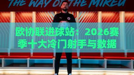 欧协联进球站：2026赛季十大冷门射手与数据解读